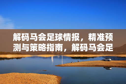 解码马会足球情报，精准预测与策略指南，解码马会足球情报，精准预测与策略指南