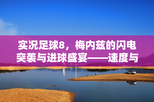 实况足球8，梅内兹的闪电突袭与进球盛宴——速度与技巧的完美融合，实况足球8，梅内兹闪电突袭与进球盛宴——速度与技巧的完美融合