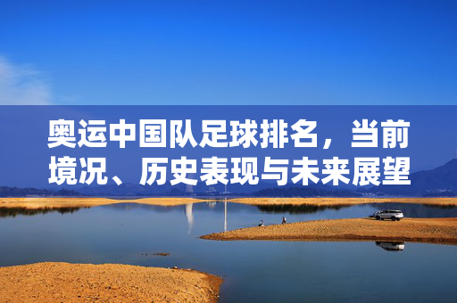 奥运中国队足球排名，当前境况、历史表现与未来展望，中国奥运足球队排名，当前境况、历史表现与未来展望