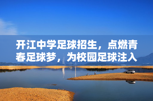 开江中学足球招生，点燃青春足球梦，为校园足球注入活力，开江中学足球招生，点燃青春足球梦，为校园足球注入活力
