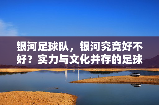 银河足球队，银河究竟好不好？实力与文化并存的足球新力量，银河足球队，实力与文化并存的足球新力量，它究竟好不好？