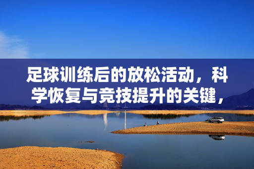 足球训练后的放松活动，科学恢复与竞技提升的关键，足球训练后放松活动，科学恢复与竞技提升的关键