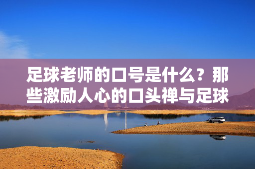 足球老师的口号是什么？那些激励人心的口头禅与足球精神的共鸣，足球老师的激励口号，那些点燃激情的口头禅，与足球精神的共鸣