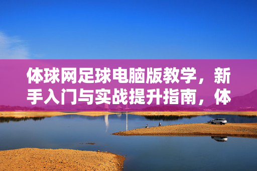 体球网足球电脑版教学，新手入门与实战提升指南，体球网足球电脑版新手入门与实战提升教学指南