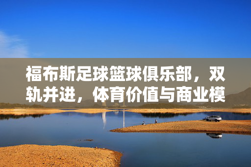 福布斯足球篮球俱乐部，双轨并进，体育价值与商业模式的创新实践，福布斯足球篮球俱乐部双轨并进，体育价值与商业模式的创新实践