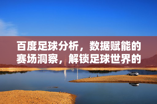 百度足球分析，数据赋能的赛场洞察，解锁足球世界的深度解读，百度足球分析，数据赋能的赛场洞察，解锁足球世界深度解读