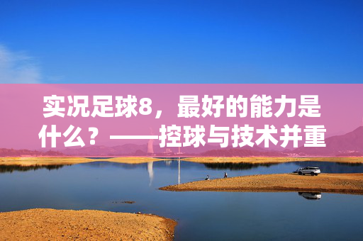 实况足球8，最好的能力是什么？——控球与技术并重，才是足球灵魂的体现，实况足球8，最好的能力是控球与技术并重，这才是足球灵魂的体现