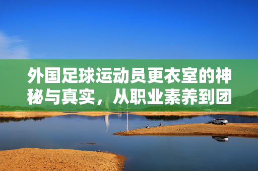 外国足球运动员更衣室的神秘与真实，从职业素养到团队精神的缩影，外国足球运动员更衣室的神秘与真实，职业素养到团队精神的缩影