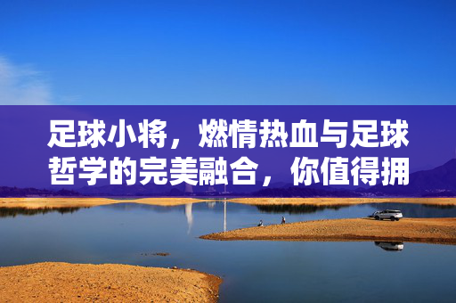 足球小将，燃情热血与足球哲学的完美融合，你值得拥有！足球小将，燃情热血与足球哲学的完美融合，你值得拥有！