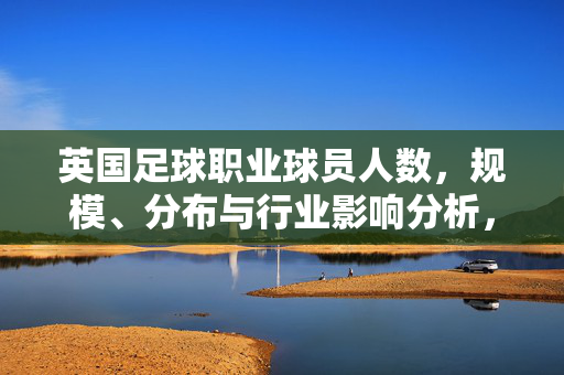 英国足球职业球员人数，规模、分布与行业影响分析，英国足球职业球员人数、规模、分布与行业影响分析