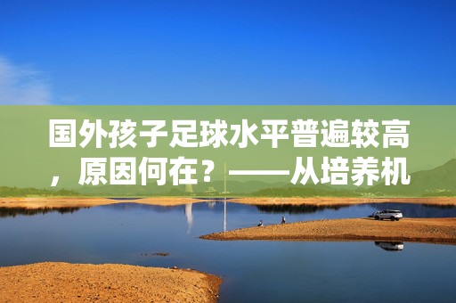 国外孩子足球水平普遍较高，原因何在？——从培养机制与文化氛围看足球教育的差异，国外孩子足球水平普遍较高，原因何在？——从培养机制与文化氛围看足球教育的差异