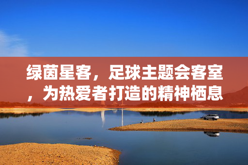绿茵星客，足球主题会客室，为热爱者打造的精神栖息地，绿茵星客，足球主题会客室，为热爱者打造的精神栖息地