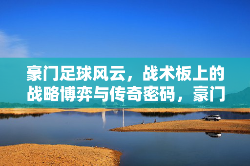 豪门足球风云，战术板上的战略博弈与传奇密码，豪门足球风云，战术板上的战略博弈与传奇密码