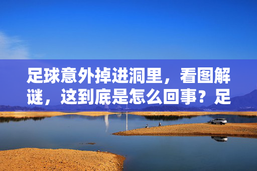 足球意外掉进洞里，看图解谜，这到底是怎么回事？足球意外掉进洞里，看图解谜，这到底是怎么回事？