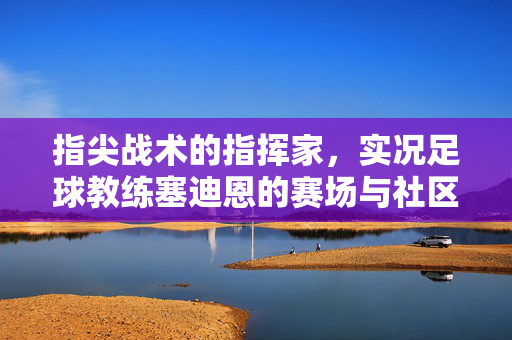 指尖战术的指挥家，实况足球教练塞迪恩的赛场与社区传奇，指尖战术的指挥家，实况足球教练塞迪恩的赛场与社区传奇