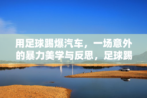 用足球踢爆汽车，一场意外的暴力美学与反思，足球踢爆汽车，一场意外的暴力美学与反思