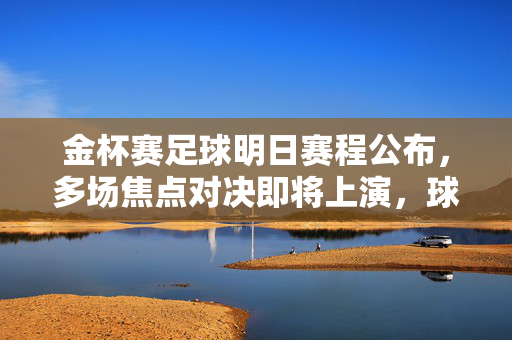 金杯赛足球明日赛程公布，多场焦点对决即将上演，球迷期待激烈较量