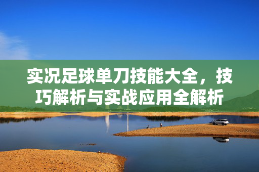 实况足球单刀技能大全，技巧解析与实战应用全解析