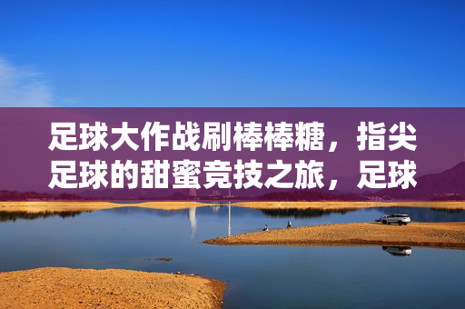 足球大作战刷棒棒糖，指尖足球的甜蜜竞技之旅，足球大作战刷棒棒糖，指尖足球的甜蜜竞技之旅