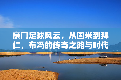 豪门足球风云，从国米到拜仁，布冯的传奇之路与时代印记，豪门足球风云，布冯从国米到拜仁的传奇之路与时代印记