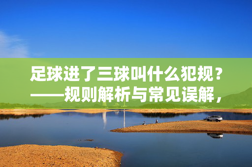 足球进了三球叫什么犯规？——规则解析与常见误解，足球进了三球叫什么犯规？——规则解析与常见误解