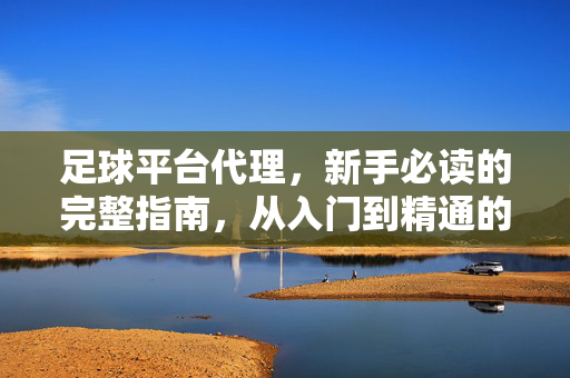 足球平台代理，新手必读的完整指南，从入门到精通的代理之路，足球平台代理新手必读，从入门到精通的完整指南