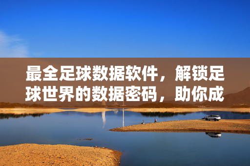 最全足球数据软件，解锁足球世界的数据密码，助你成为足球分析专家
