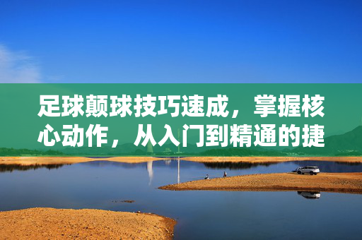 足球颠球技巧速成，掌握核心动作，从入门到精通的捷径，提升控球与协调性