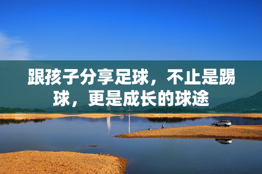 跟孩子分享足球，不止是踢球，更是成长的球途