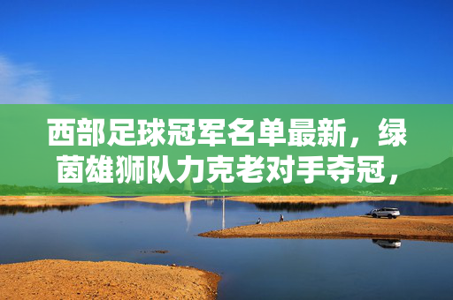 西部足球冠军名单最新，绿茵雄狮队力克老对手夺冠，主力球员数据亮眼