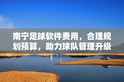 南宁足球软件费用，合理规划预算，助力球队管理升级