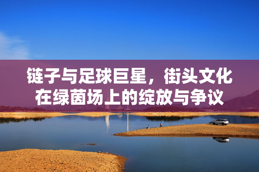 链子与足球巨星，街头文化在绿茵场上的绽放与争议