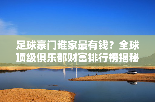 足球豪门谁家最有钱？全球顶级俱乐部财富排行榜揭秘