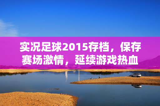 实况足球2015存档，保存赛场激情，延续游戏热血