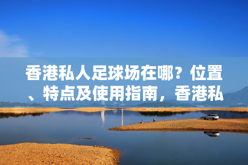 香港私人足球场在哪？位置、特点及使用指南，香港私人足球场位置、特点及使用指南