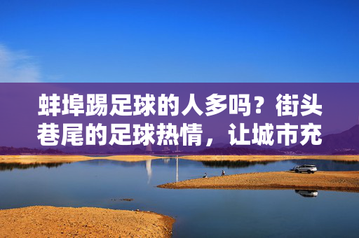蚌埠踢足球的人多吗？街头巷尾的足球热情，让城市充满活力