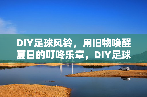 DIY足球风铃，用旧物唤醒夏日的叮咚乐章，DIY足球风铃，用旧物唤醒夏日的叮咚乐章