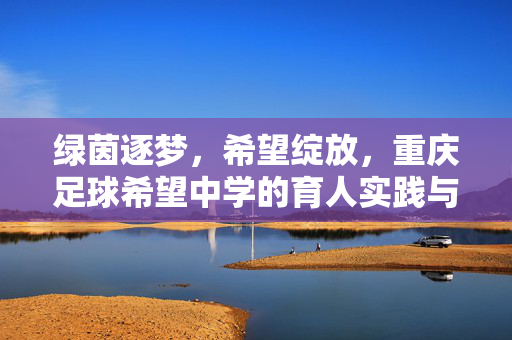 绿茵逐梦，希望绽放，重庆足球希望中学的育人实践与青春足音