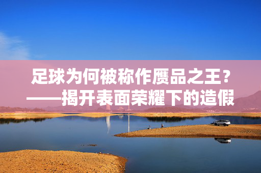 足球为何被称作赝品之王？——揭开表面荣耀下的造假迷局
