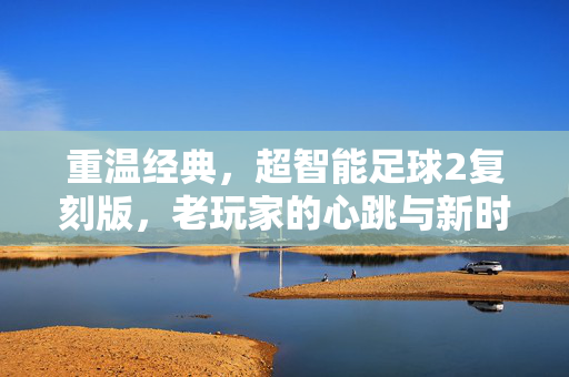 重温经典，超智能足球2复刻版，老玩家的心跳与新时代的共鸣