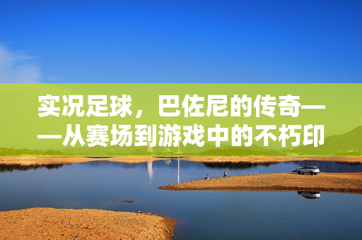 实况足球，巴佐尼的传奇——从赛场到游戏中的不朽印记
