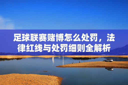 足球联赛赌博怎么处罚，法律红线与处罚细则全解析