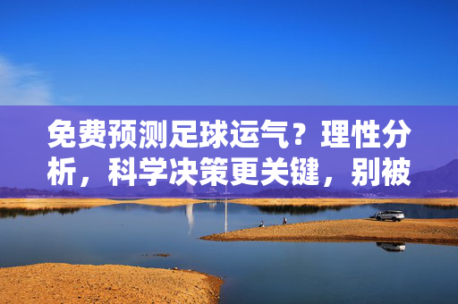 免费预测足球运气？理性分析，科学决策更关键，别被虚假信息迷惑，免费预测足球运气？理性分析更关键，别被虚假信息迷惑