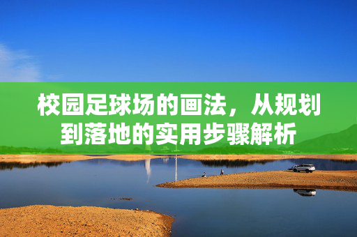 校园足球场的画法，从规划到落地的实用步骤解析