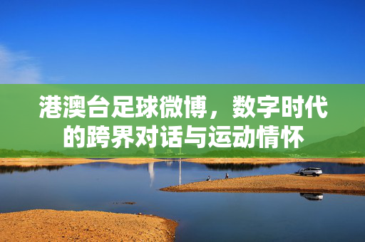 港澳台足球微博，数字时代的跨界对话与运动情怀