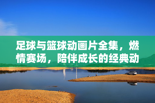 足球与篮球动画片全集，燃情赛场，陪伴成长的经典动画，足球与篮球动画片全集，燃情赛场，陪伴成长的经典动画