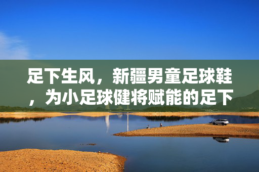 足下生风，新疆男童足球鞋，为小足球健将赋能的足下伙伴