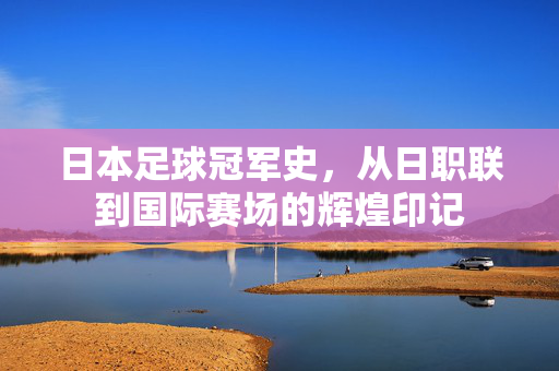 日本足球冠军史，从日职联到国际赛场的辉煌印记