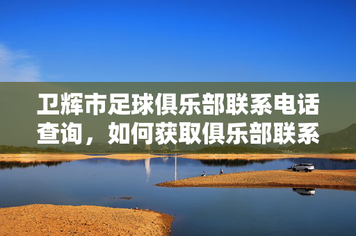 卫辉市足球俱乐部联系电话查询，如何获取俱乐部联系方式及服务信息