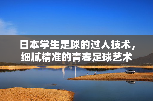 日本学生足球的过人技术，细腻精准的青春足球艺术
